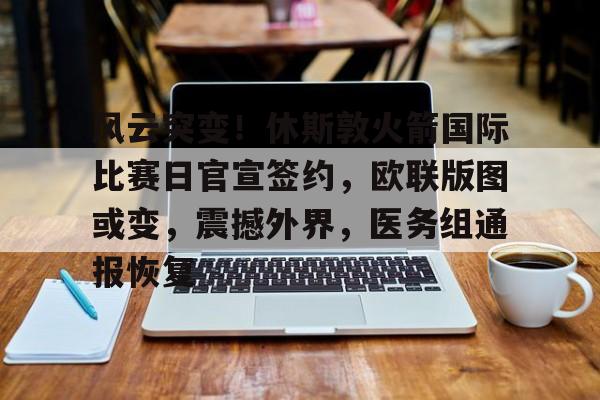 开云平台登录关于风云突变！休斯敦火箭国际比赛日官宣签约，欧联版图或变，震撼外界，医务组通报恢复的信息